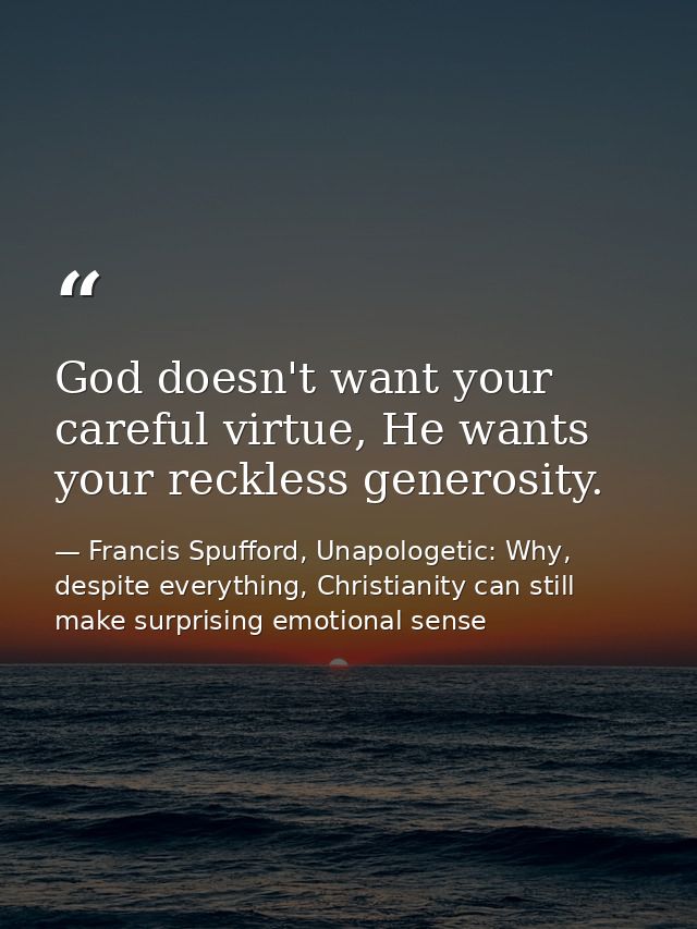 God doesn't want your careful virtue, He wants your reckless generosity. — Francis Spufford, Unapologetic: Why, despite everything, Christianity can still make surprising emotional sense