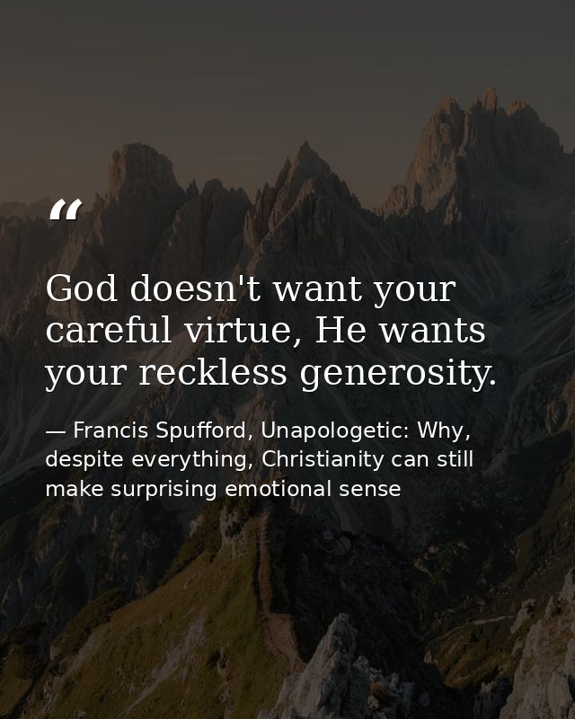 God doesn't want your careful virtue, He wants your reckless generosity. — Francis Spufford, Unapologetic: Why, despite everything, Christianity can still make surprising emotional sense