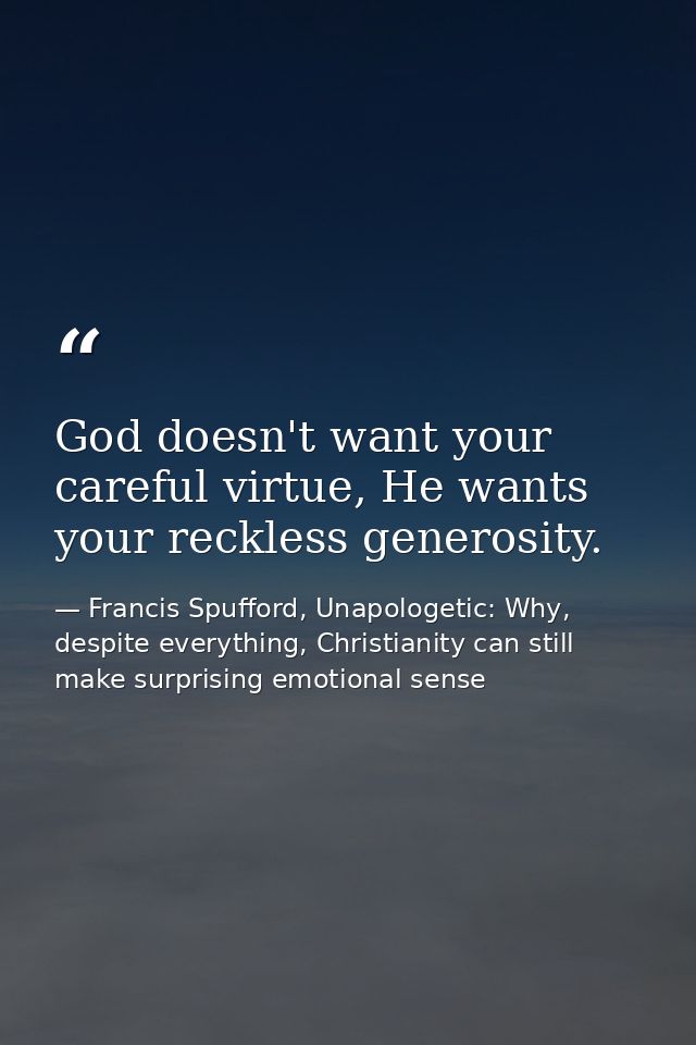 God doesn't want your careful virtue, He wants your reckless generosity. — Francis Spufford, Unapologetic: Why, despite everything, Christianity can still make surprising emotional sense