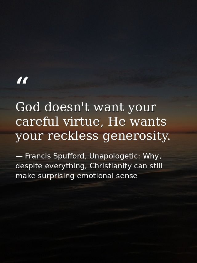 God doesn't want your careful virtue, He wants your reckless generosity. — Francis Spufford, Unapologetic: Why, despite everything, Christianity can still make surprising emotional sense