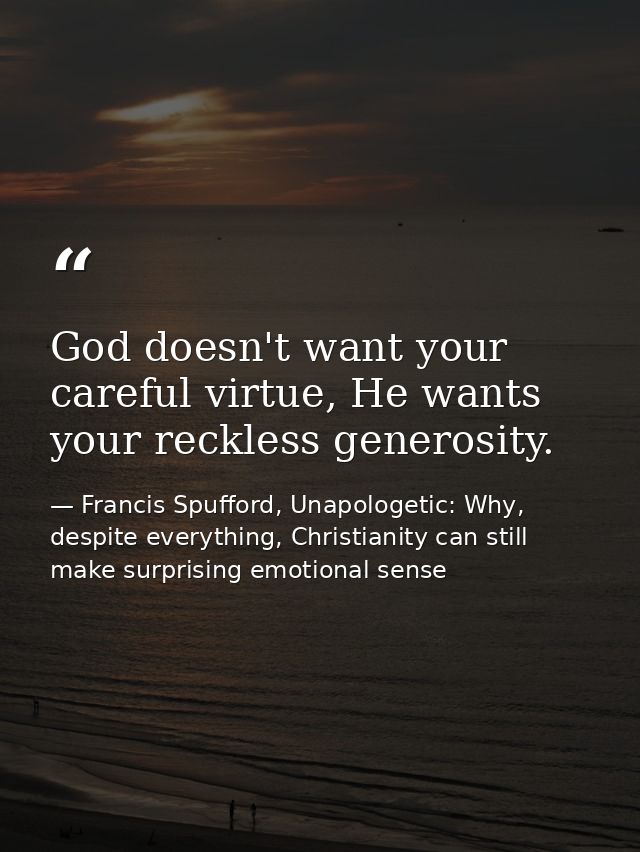 God doesn't want your careful virtue, He wants your reckless generosity. — Francis Spufford, Unapologetic: Why, despite everything, Christianity can still make surprising emotional sense