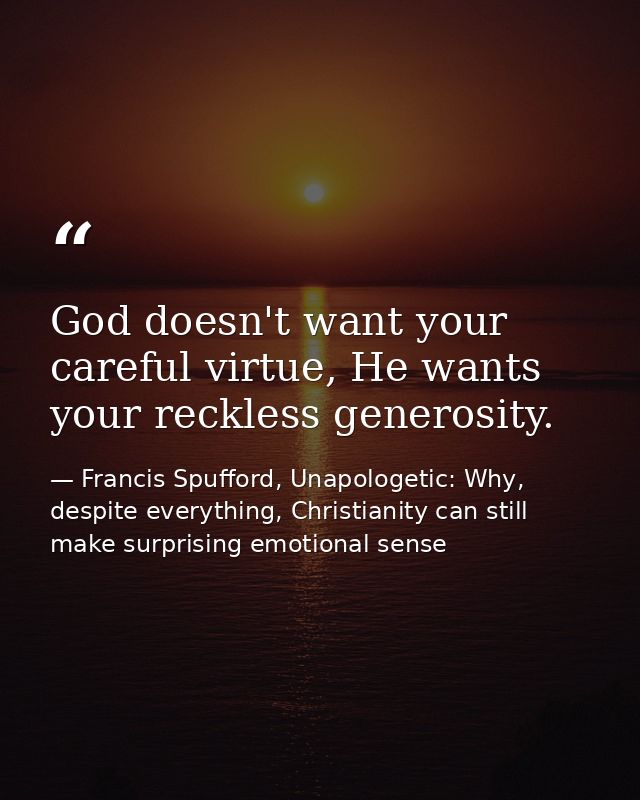 God doesn't want your careful virtue, He wants your reckless generosity. — Francis Spufford, Unapologetic: Why, despite everything, Christianity can still make surprising emotional sense