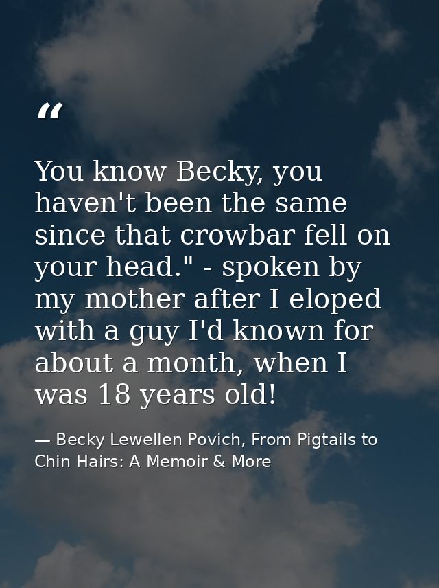 You know Becky, you haven't been the same since that crowbar fell on your head." - spoken by my mother after I eloped wi — Becky Lewellen Povich, From Pigtails to Chin Hairs: A Memoir & More