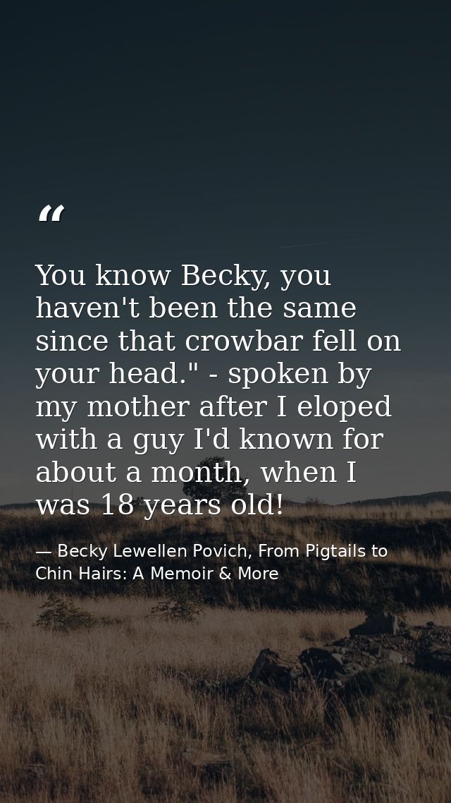 You know Becky, you haven't been the same since that crowbar fell on your head." - spoken by my mother after I eloped wi — Becky Lewellen Povich, From Pigtails to Chin Hairs: A Memoir & More