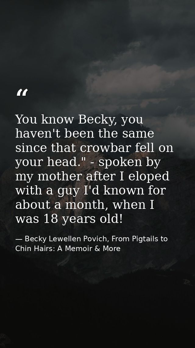 You know Becky, you haven't been the same since that crowbar fell on your head." - spoken by my mother after I eloped wi — Becky Lewellen Povich, From Pigtails to Chin Hairs: A Memoir & More