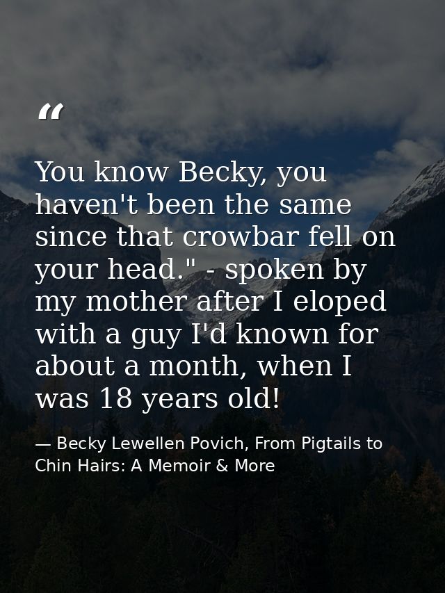 You know Becky, you haven't been the same since that crowbar fell on your head." - spoken by my mother after I eloped wi — Becky Lewellen Povich, From Pigtails to Chin Hairs: A Memoir & More