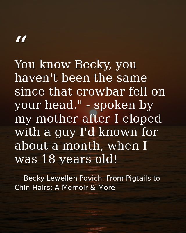 You know Becky, you haven't been the same since that crowbar fell on your head." - spoken by my mother after I eloped wi — Becky Lewellen Povich, From Pigtails to Chin Hairs: A Memoir & More