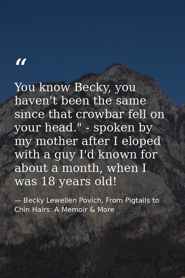 You know Becky, you haven't been the same since that crowbar fell on your head." - spoken by my mother after I eloped wi — Becky Lewellen Povich, From Pigtails to Chin Hairs: A Memoir & More