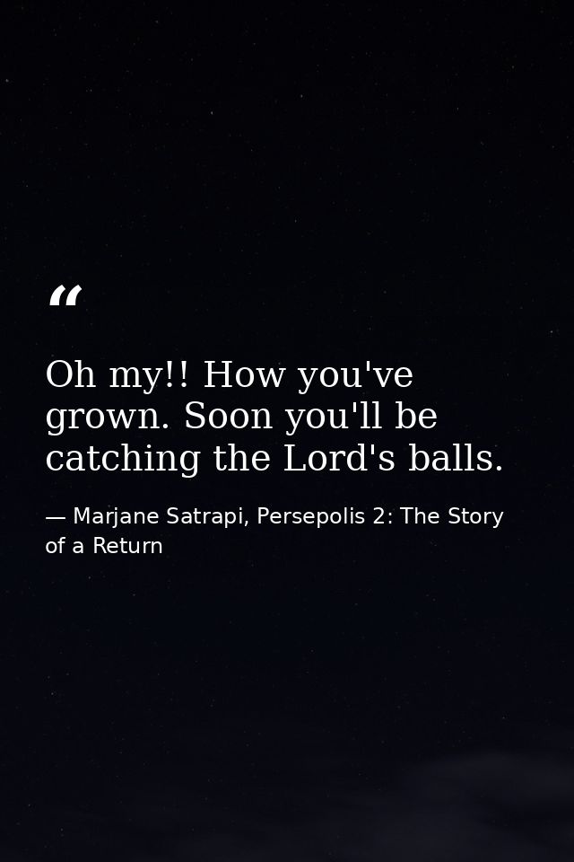 Oh my!! How you've grown. Soon you'll be catching the Lord's balls. — Marjane Satrapi, Persepolis 2: The Story of a Return