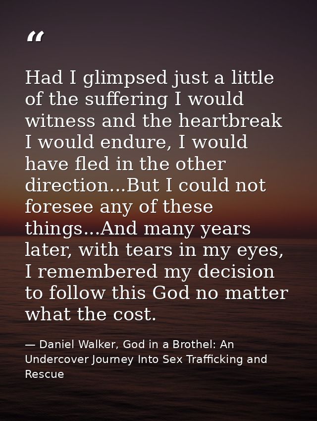Had I glimpsed just a little of the suffering I would witness and the heartbreak I would endure, I would have fled in th — Daniel Walker, God in a Brothel: An Undercover Journey Into Sex Trafficking and Rescue