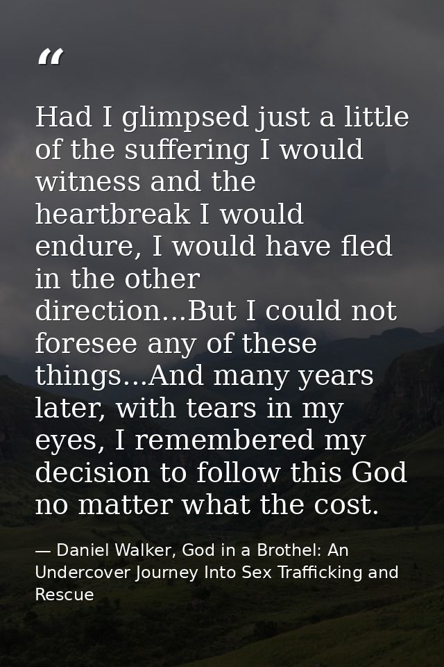 Had I glimpsed just a little of the suffering I would witness and the heartbreak I would endure, I would have fled in th — Daniel Walker, God in a Brothel: An Undercover Journey Into Sex Trafficking and Rescue