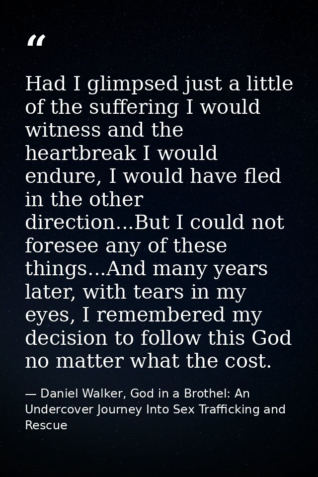 Had I glimpsed just a little of the suffering I would witness and the heartbreak I would endure, I would have fled in th — Daniel Walker, God in a Brothel: An Undercover Journey Into Sex Trafficking and Rescue