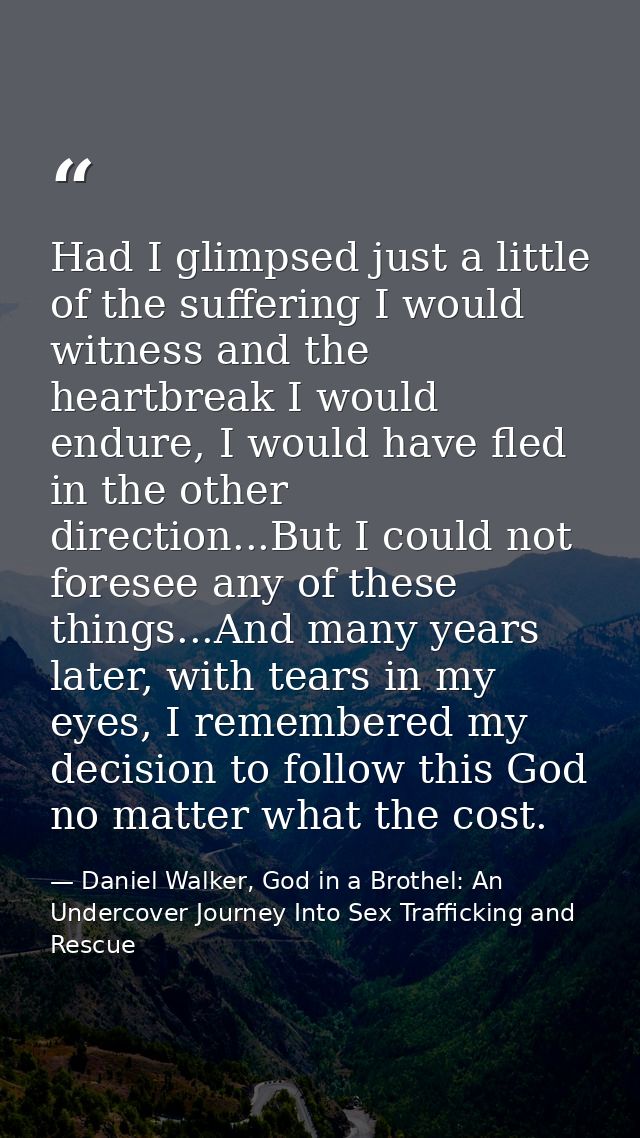 Had I glimpsed just a little of the suffering I would witness and the heartbreak I would endure, I would have fled in th — Daniel Walker, God in a Brothel: An Undercover Journey Into Sex Trafficking and Rescue