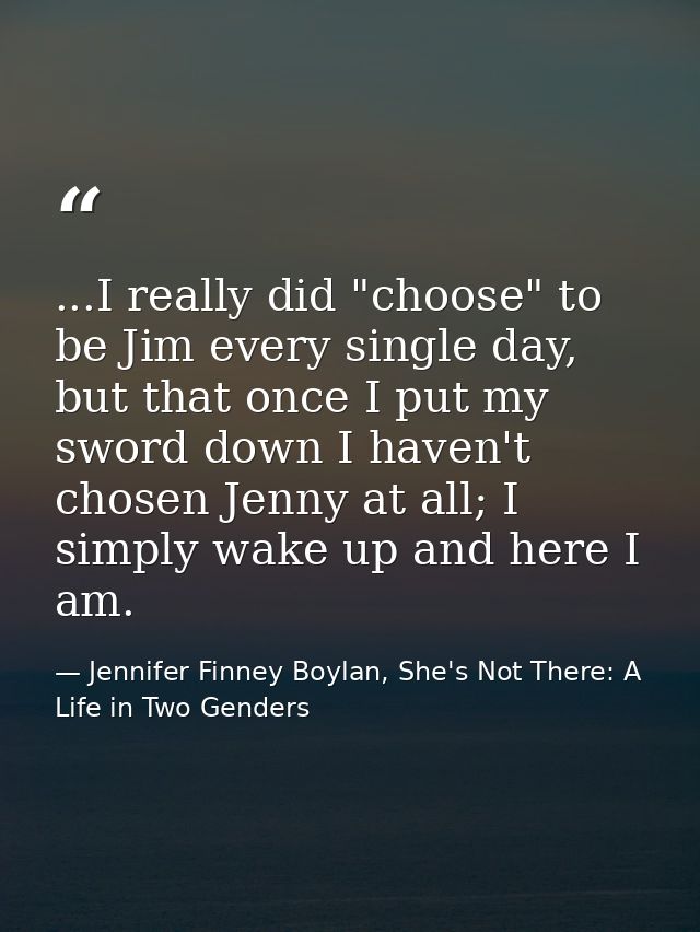...I really did "choose" to be Jim every single day, but that once I put my sword down I haven't chosen Jenny at all; I  — Jennifer Finney Boylan, She's Not There: A Life in Two Genders