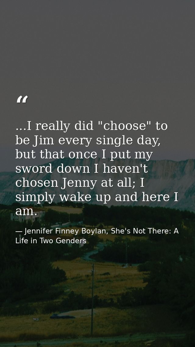 ...I really did "choose" to be Jim every single day, but that once I put my sword down I haven't chosen Jenny at all; I  — Jennifer Finney Boylan, She's Not There: A Life in Two Genders