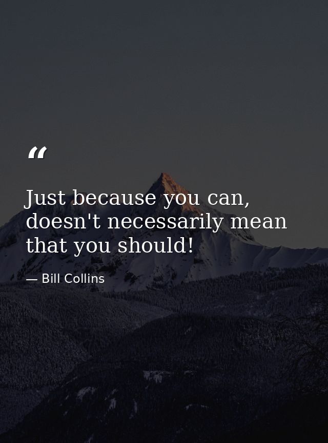 Just because you can, doesn't necessarily mean that you should! — Bill Collins
