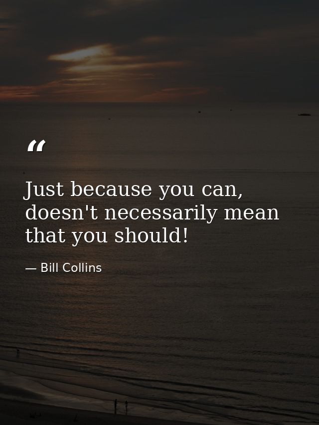 Just because you can, doesn't necessarily mean that you should! — Bill Collins
