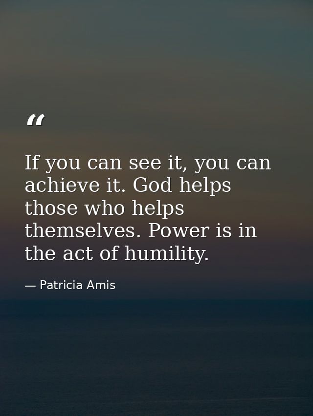 If you can see it, you can achieve it. God helps those who helps themselves. Power is in the act of humility. — Patricia Amis