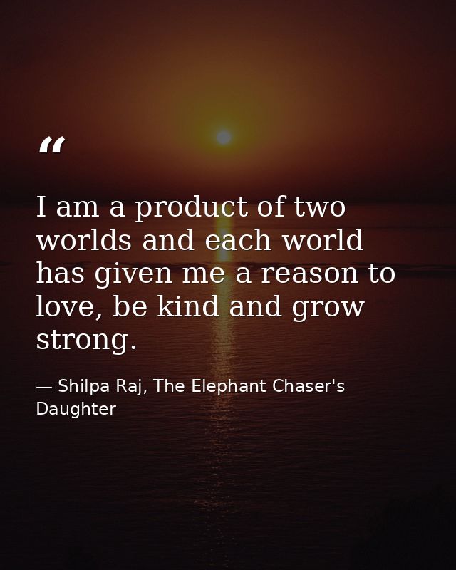 I am a product of two worlds and each world has given me a reason to love, be kind and grow strong. — Shilpa Raj, The Elephant Chaser's Daughter