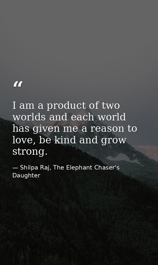 I am a product of two worlds and each world has given me a reason to love, be kind and grow strong. — Shilpa Raj, The Elephant Chaser's Daughter