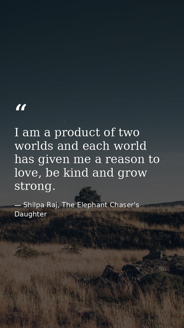 I am a product of two worlds and each world has given me a reason to love, be kind and grow strong. — Shilpa Raj, The Elephant Chaser's Daughter