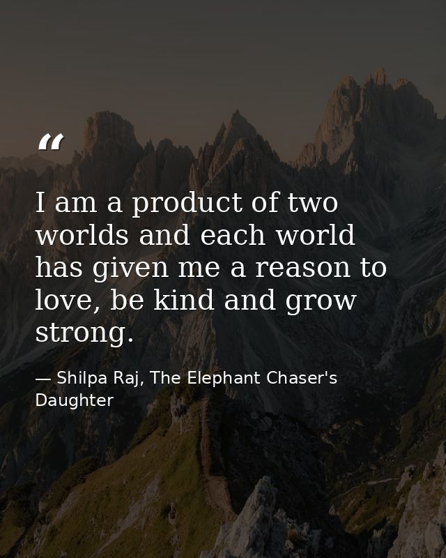 I am a product of two worlds and each world has given me a reason to love, be kind and grow strong. — Shilpa Raj, The Elephant Chaser's Daughter