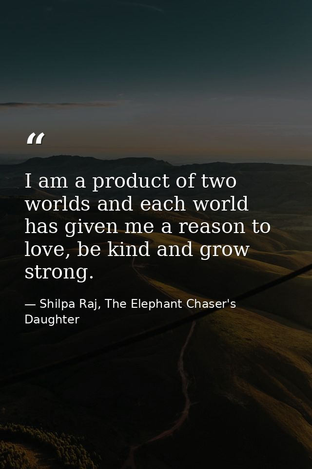 I am a product of two worlds and each world has given me a reason to love, be kind and grow strong. — Shilpa Raj, The Elephant Chaser's Daughter