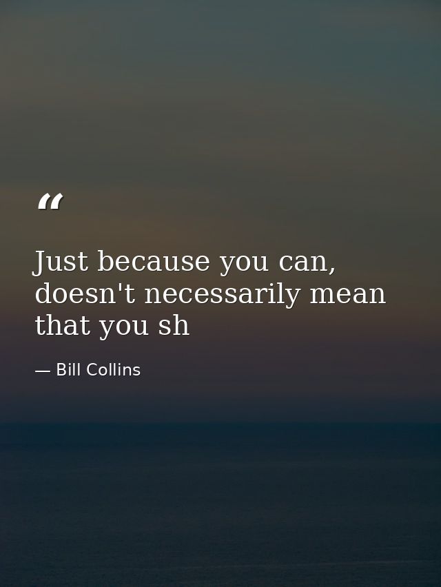 Just because you can, doesn't necessarily mean that you sh — Bill Collins