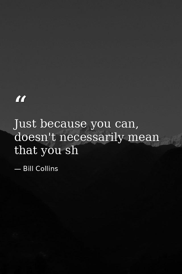 Just because you can, doesn't necessarily mean that you sh — Bill Collins