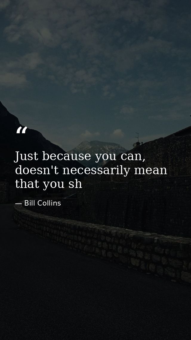 Just because you can, doesn't necessarily mean that you sh — Bill Collins