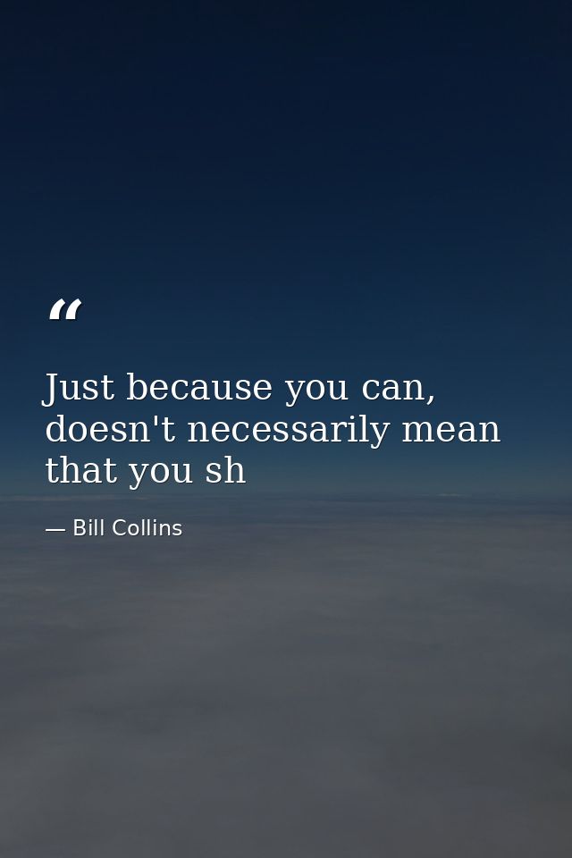 Just because you can, doesn't necessarily mean that you sh — Bill Collins