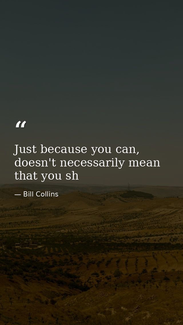 Just because you can, doesn't necessarily mean that you sh — Bill Collins