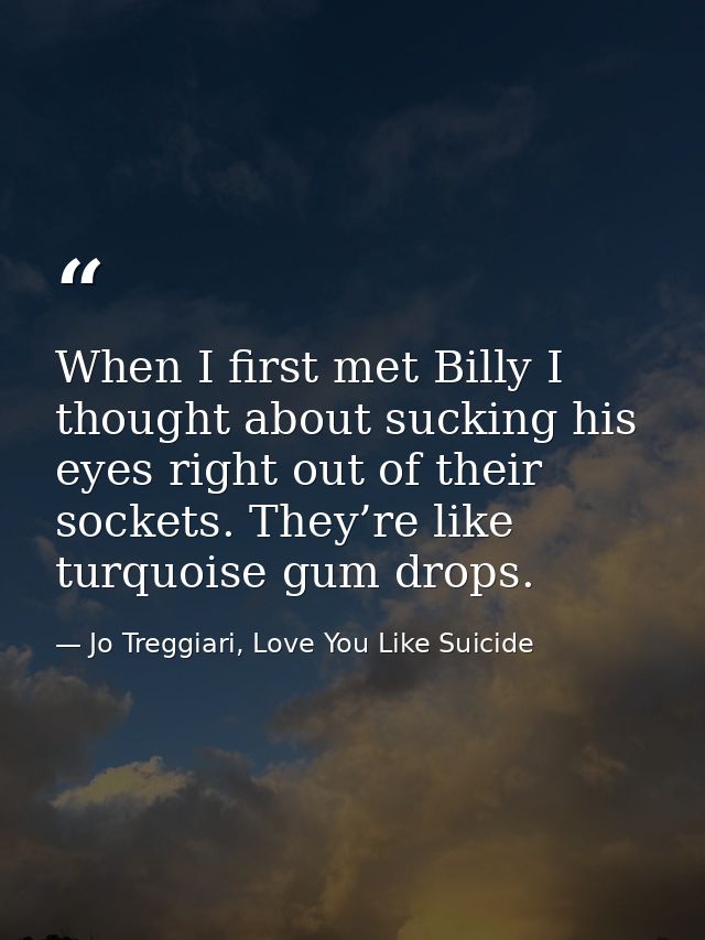When I first met Billy I thought about sucking his eyes right out of their sockets. They’re like turquoise gum drops. — Jo Treggiari, Love You Like Suicide