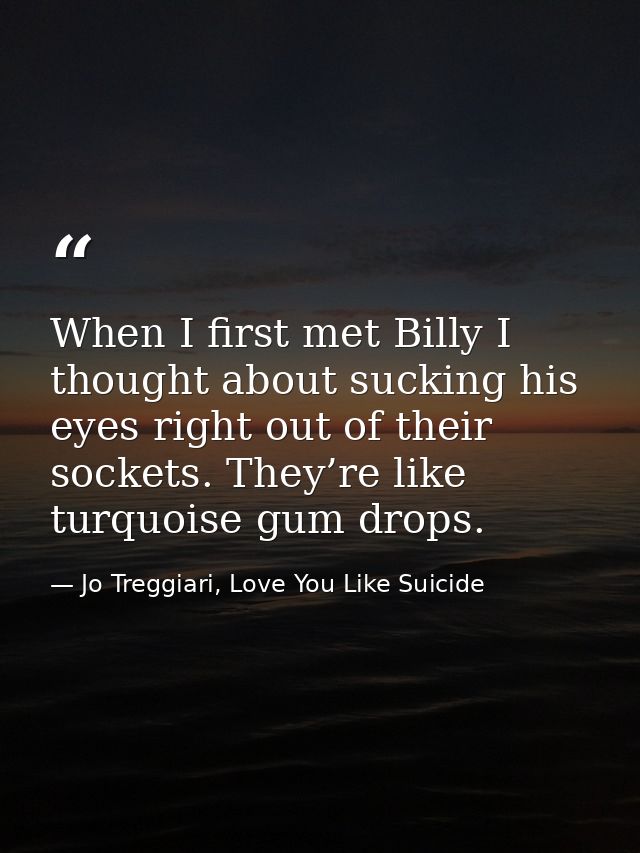 When I first met Billy I thought about sucking his eyes right out of their sockets. They’re like turquoise gum drops. — Jo Treggiari, Love You Like Suicide
