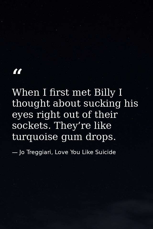 When I first met Billy I thought about sucking his eyes right out of their sockets. They’re like turquoise gum drops. — Jo Treggiari, Love You Like Suicide