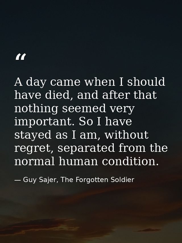 A day came when I should have died, and after that nothing seemed very important. So I have stayed as I am, without regr — Guy Sajer, The Forgotten Soldier
