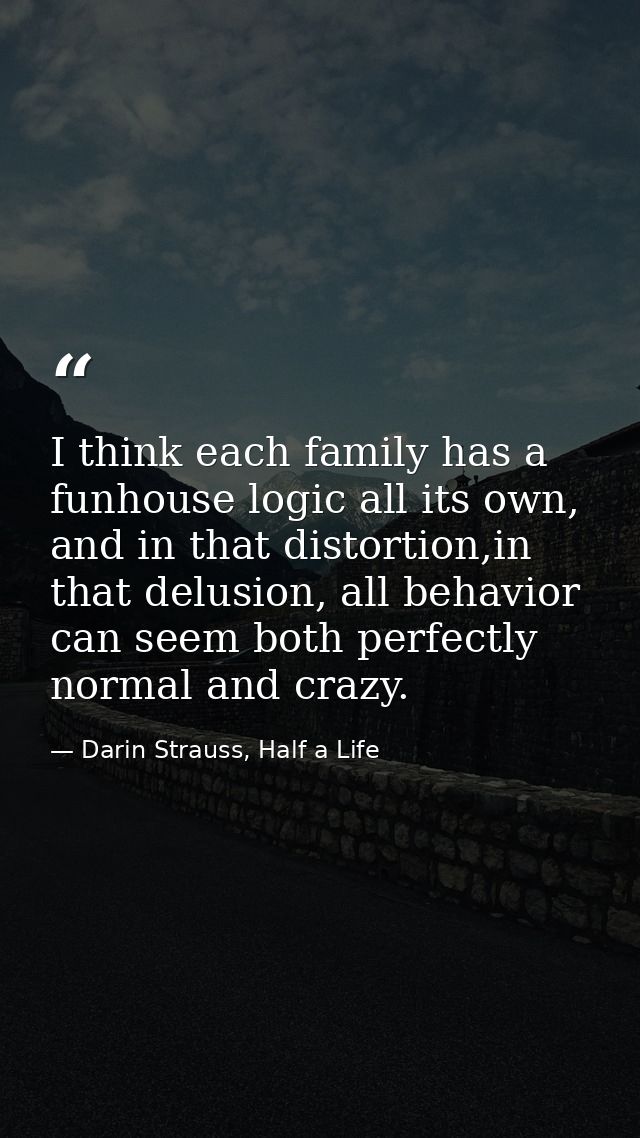 I think each family has a funhouse logic all its own, and in that distortion,in that delusion, all behavior can seem bot — Darin Strauss, Half a Life