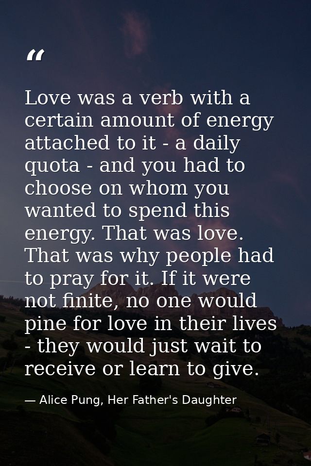 Love was a verb with a certain amount of energy attached to it - a daily quota - and you had to choose on whom you wante — Alice Pung, Her Father's Daughter