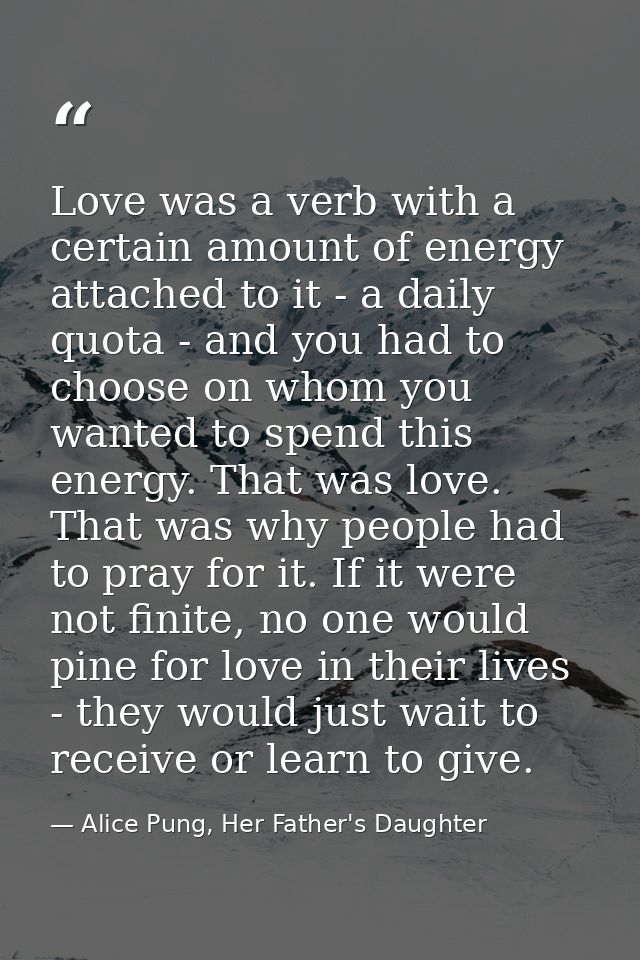 Love was a verb with a certain amount of energy attached to it - a daily quota - and you had to choose on whom you wante — Alice Pung, Her Father's Daughter
