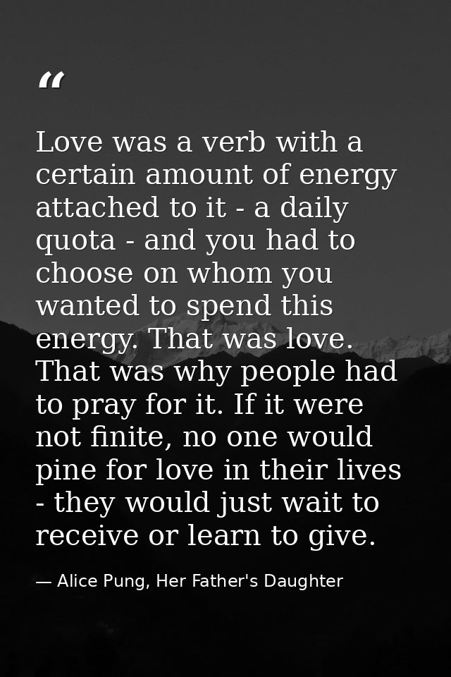Love was a verb with a certain amount of energy attached to it - a daily quota - and you had to choose on whom you wante — Alice Pung, Her Father's Daughter