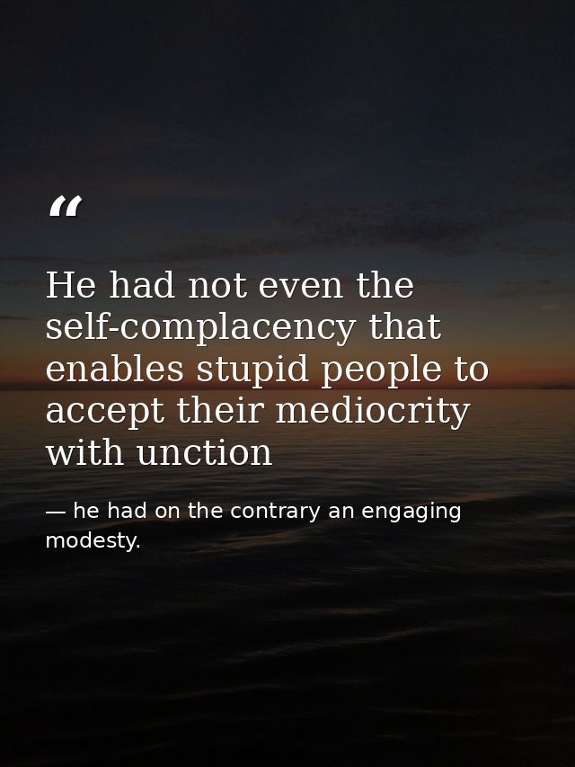 He had not even the self-complacency that enables stupid people to accept their mediocrity with unction — he had on the contrary an engaging modesty.