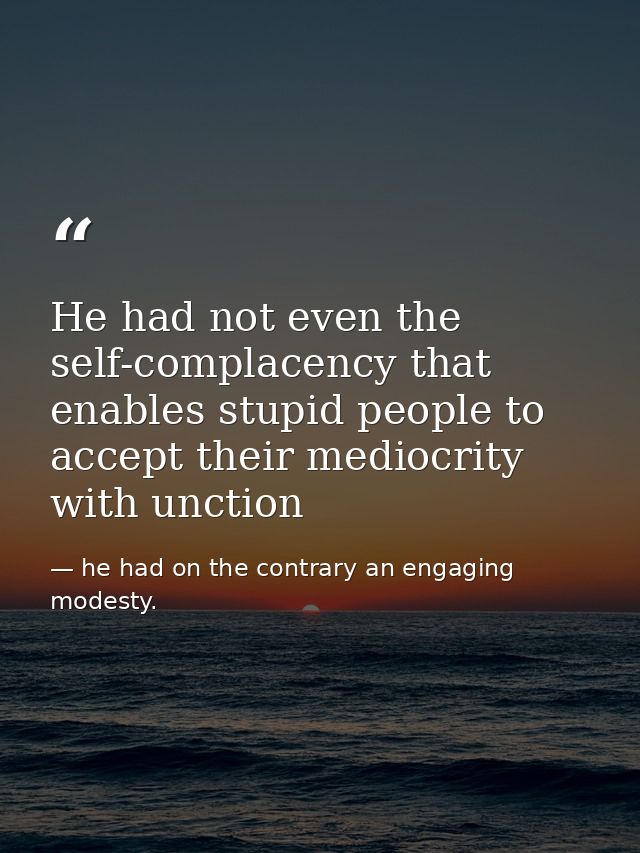 He had not even the self-complacency that enables stupid people to accept their mediocrity with unction — he had on the contrary an engaging modesty.