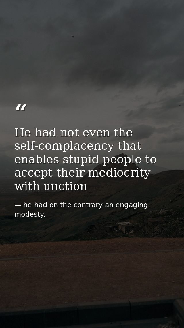 He had not even the self-complacency that enables stupid people to accept their mediocrity with unction — he had on the contrary an engaging modesty.