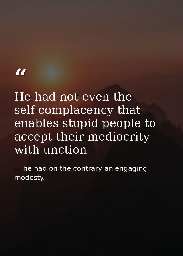 He had not even the self-complacency that enables stupid people to accept their mediocrity with unction — he had on the contrary an engaging modesty.