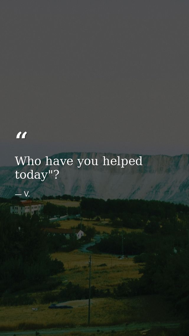 Who have you helped today"? — V.