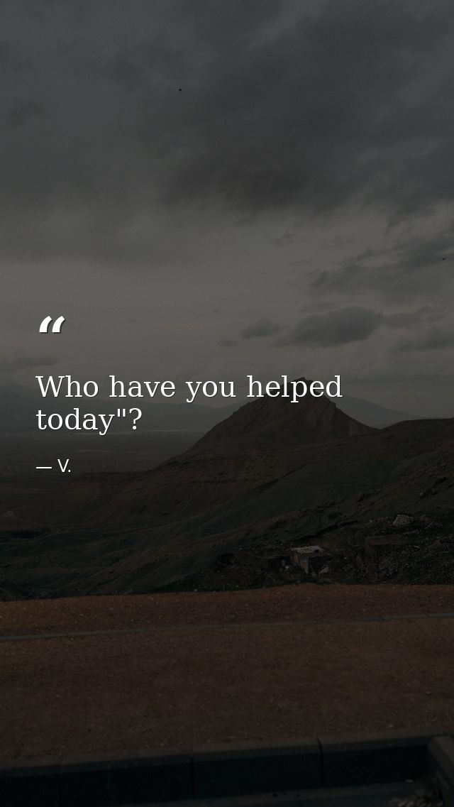 Who have you helped today"? — V.