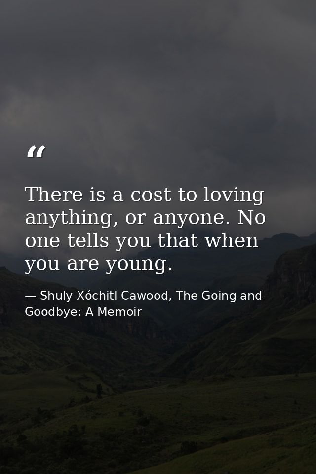 There is a cost to loving anything, or anyone. No one tells you that when you are young. — Shuly Xóchitl Cawood, The Going and Goodbye: A Memoir