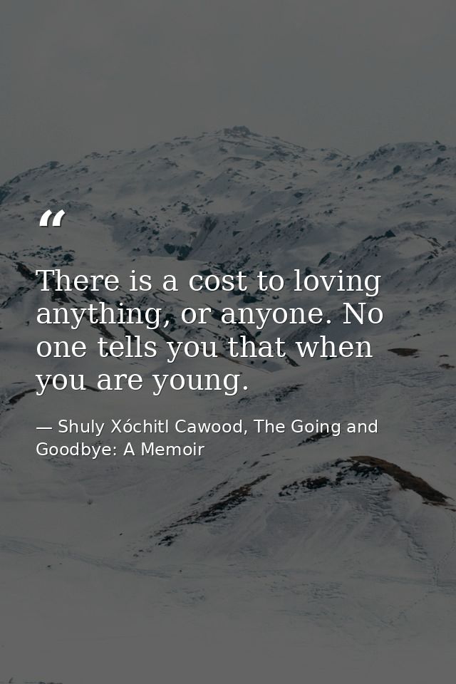 There is a cost to loving anything, or anyone. No one tells you that when you are young. — Shuly Xóchitl Cawood, The Going and Goodbye: A Memoir