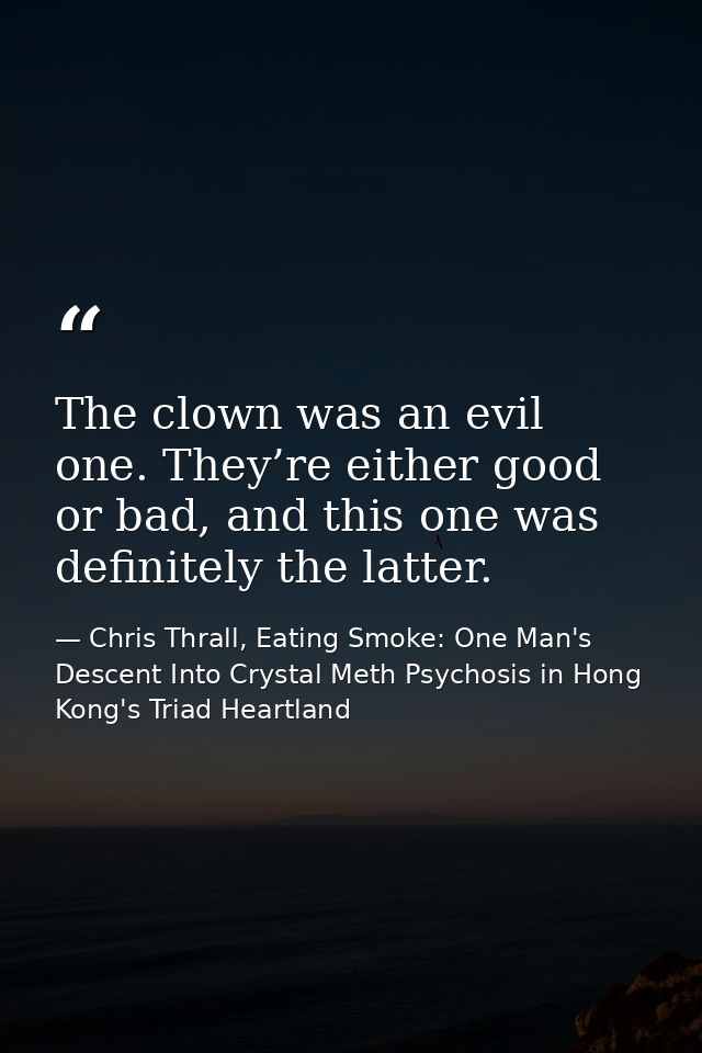 The clown was an evil one. They’re either good or bad, and this one was definitely the latter. — Chris Thrall, Eating Smoke: One Man's Descent Into Crystal Meth Psychosis in Hong Kong's Triad Heartland