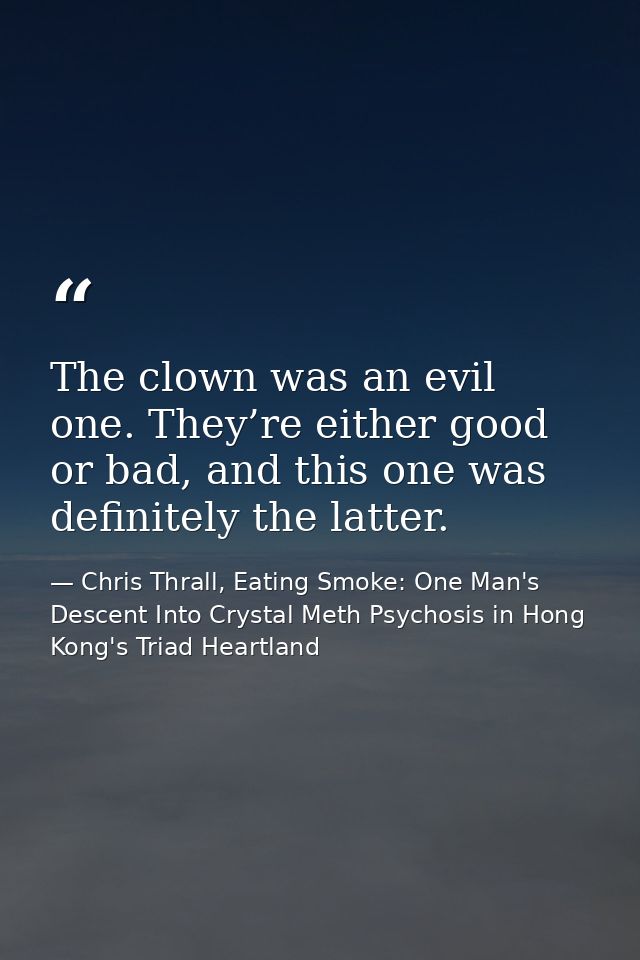 The clown was an evil one. They’re either good or bad, and this one was definitely the latter. — Chris Thrall, Eating Smoke: One Man's Descent Into Crystal Meth Psychosis in Hong Kong's Triad Heartland